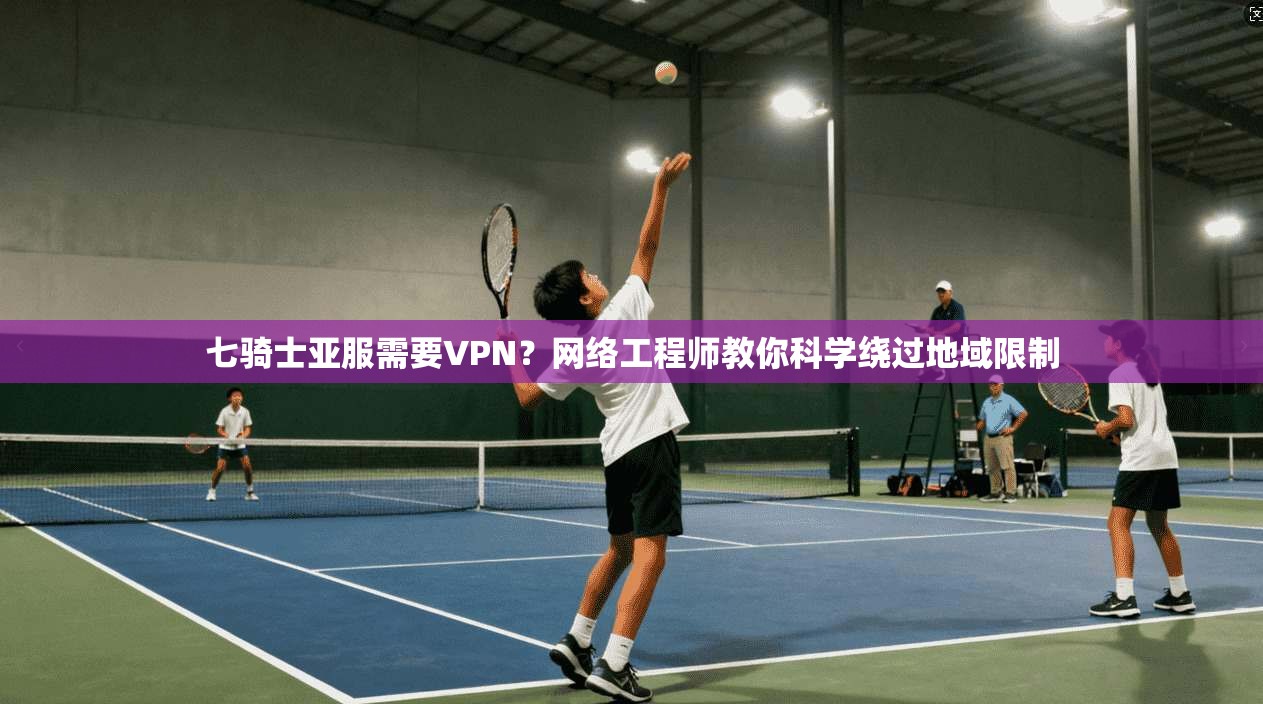 七骑士亚服需要VPN？网络工程师教你科学绕过地域限制