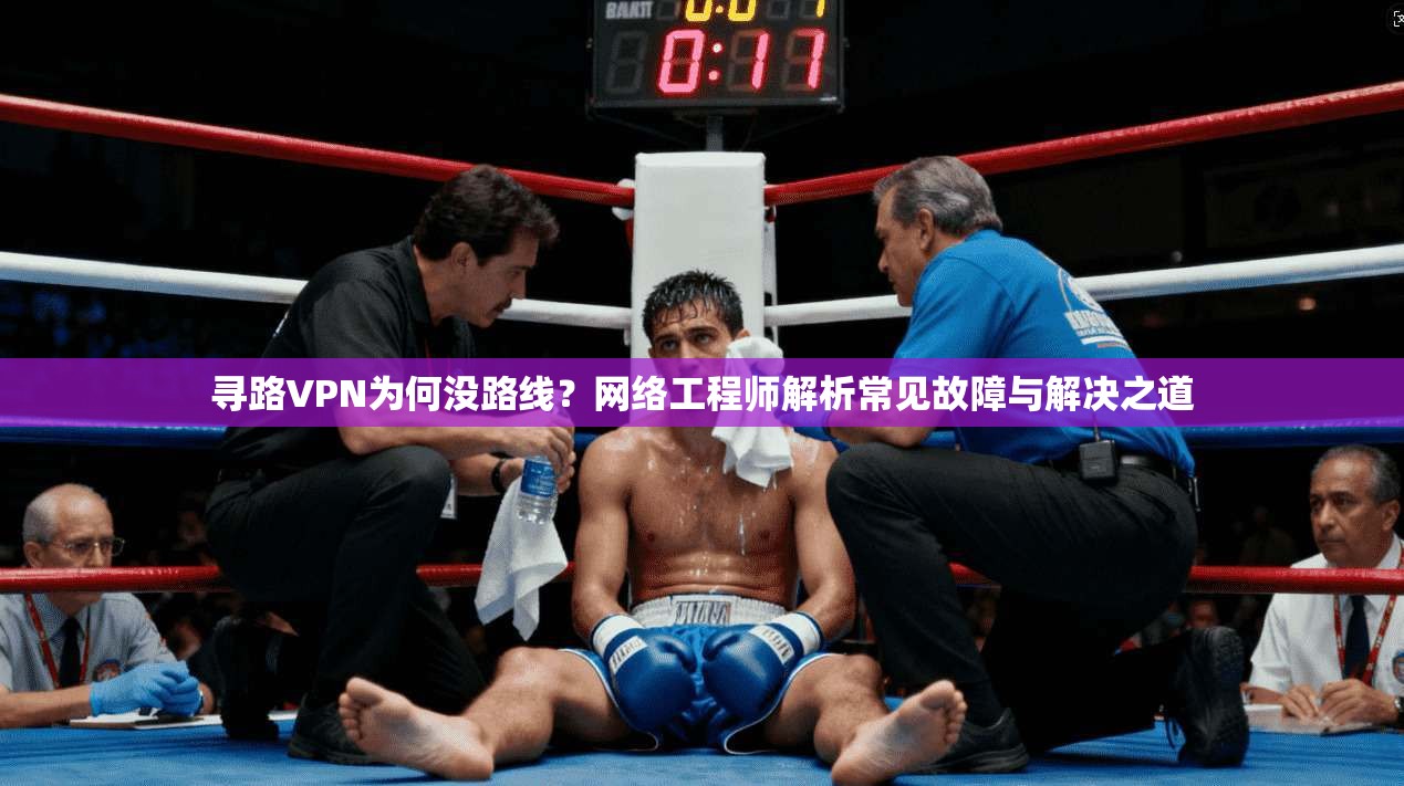 寻路VPN为何没路线？网络工程师解析常见故障与解决之道