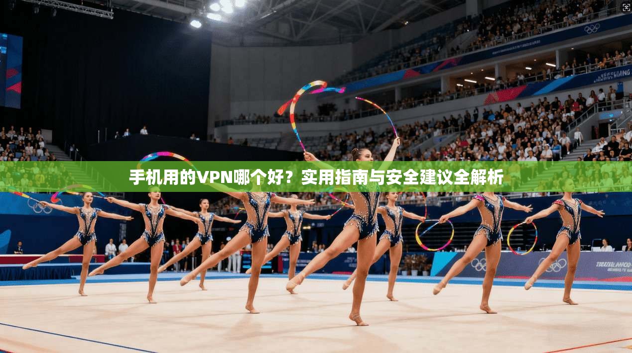 手机用的VPN哪个好？实用指南与安全建议全解析
