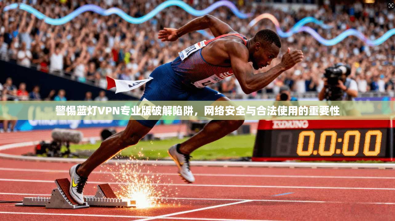 警惕蓝灯VPN专业版破解陷阱，网络安全与合法使用的重要性