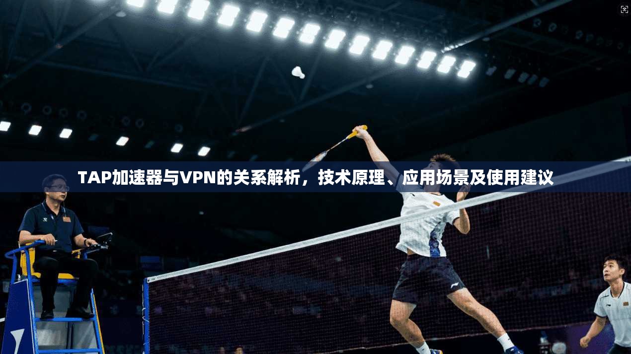 TAP加速器与VPN的关系解析，技术原理、应用场景及使用建议