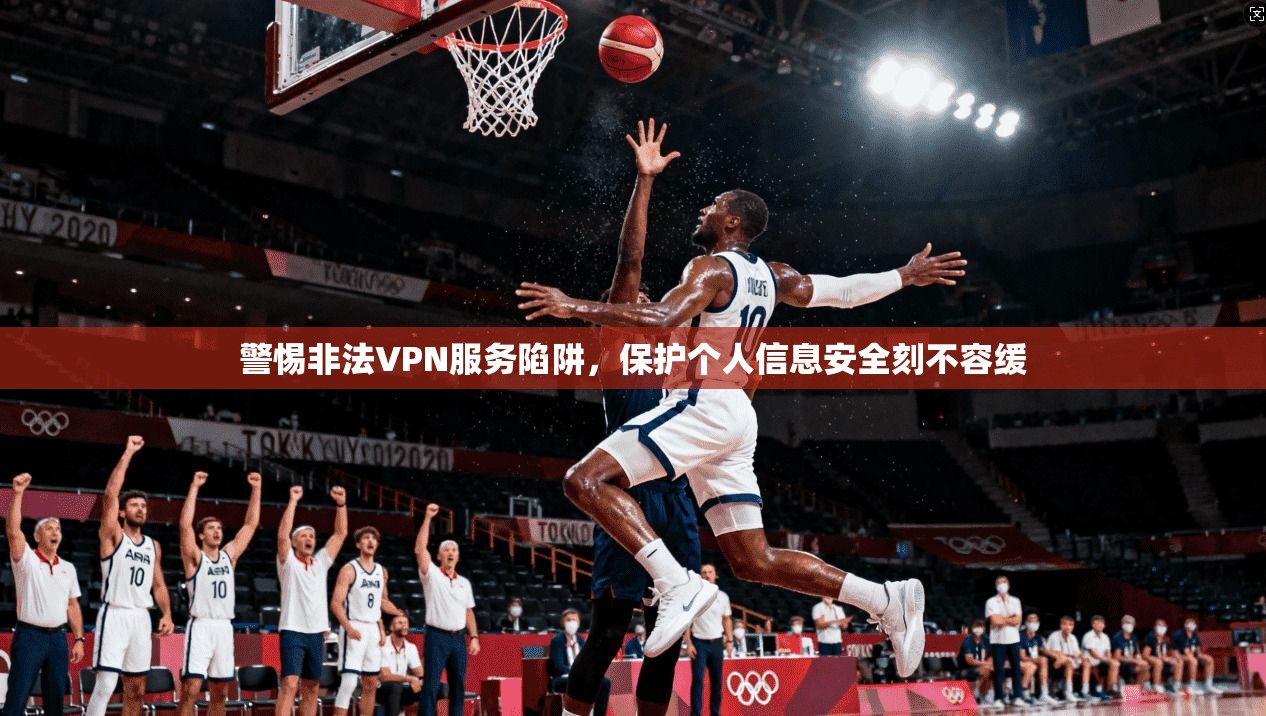 警惕非法VPN服务陷阱，保护个人信息安全刻不容缓