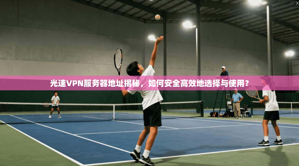 光速VPN服务器地址揭秘，如何安全高效地选择与使用？