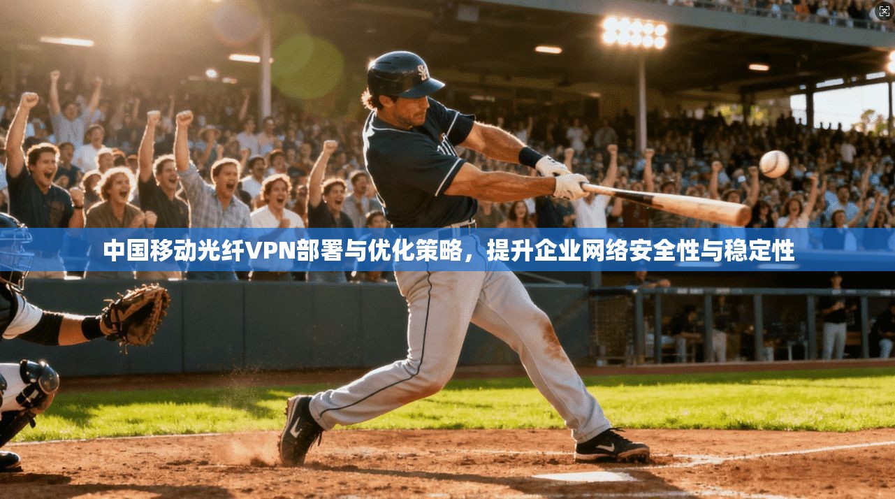 中国移动光纤VPN部署与优化策略，提升企业网络安全性与稳定性
