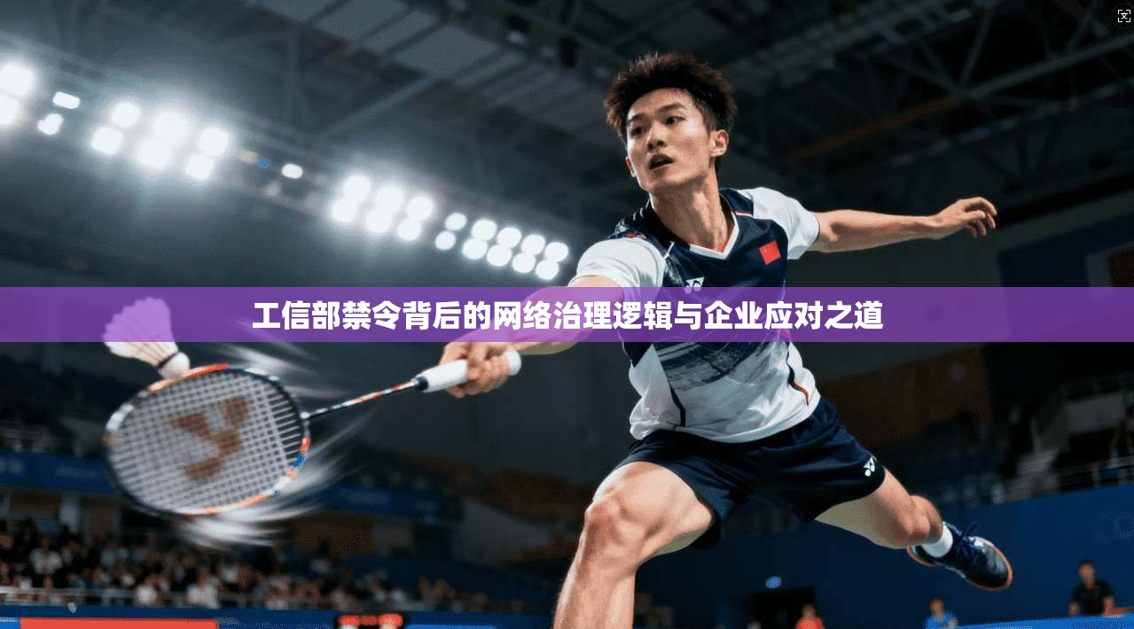 工信部禁令背后的网络治理逻辑与企业应对之道