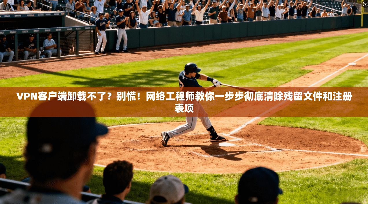 VPN客户端卸载不了？别慌！网络工程师教你一步步彻底清除残留文件和注册表项