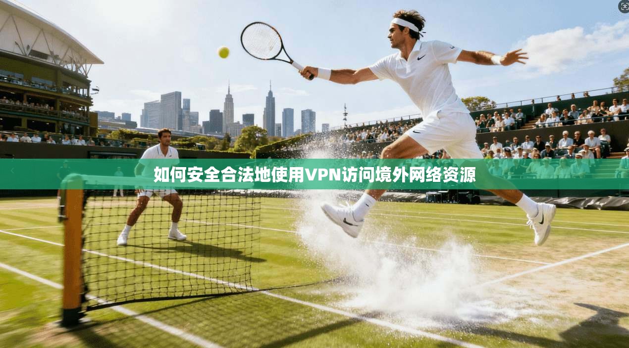 如何安全合法地使用VPN访问境外网络资源