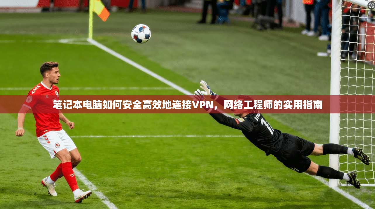 笔记本电脑如何安全高效地连接VPN，网络工程师的实用指南