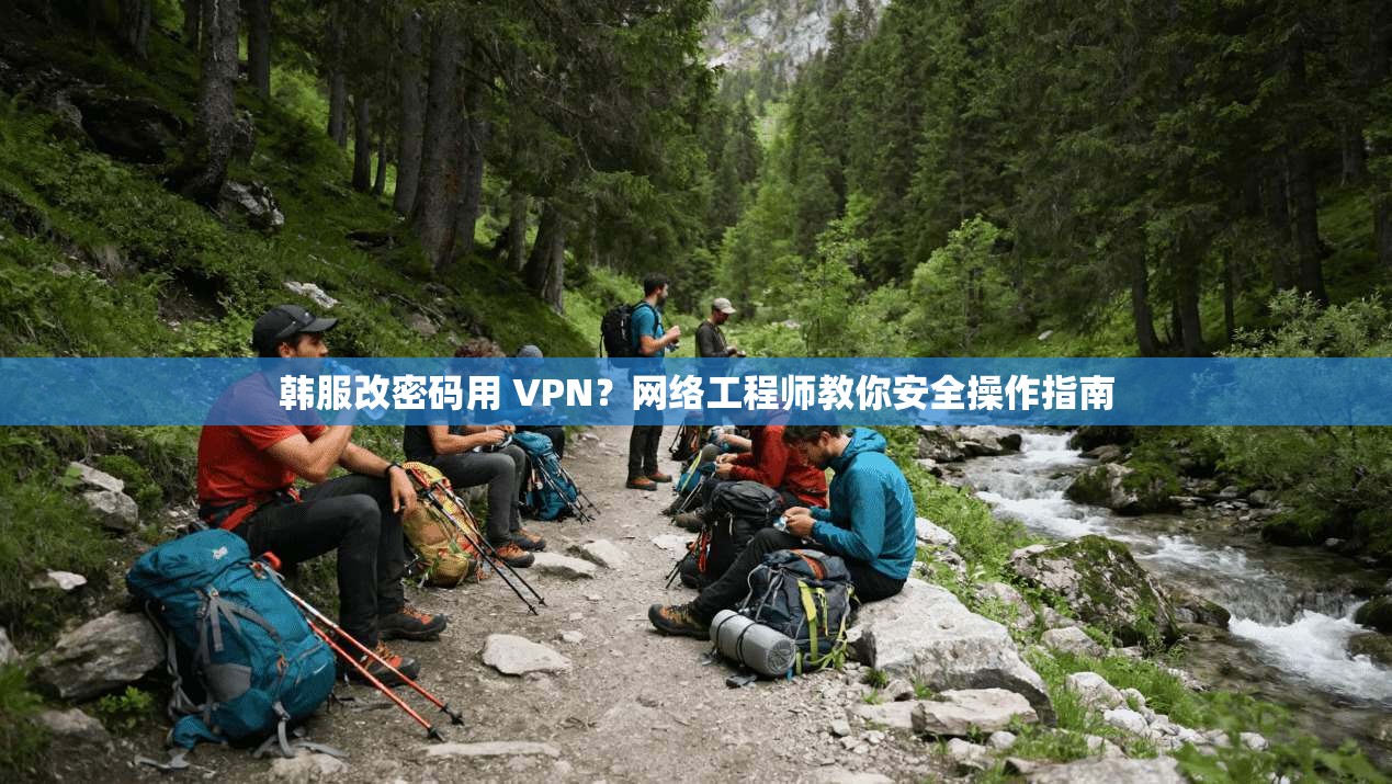 韩服改密码用 VPN？网络工程师教你安全操作指南