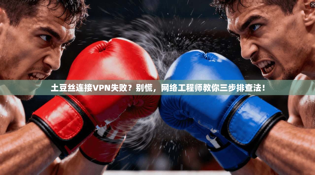 土豆丝连接VPN失败？别慌，网络工程师教你三步排查法！