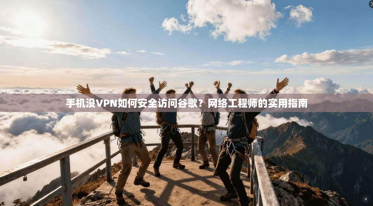 手机没VPN如何安全访问谷歌？网络工程师的实用指南