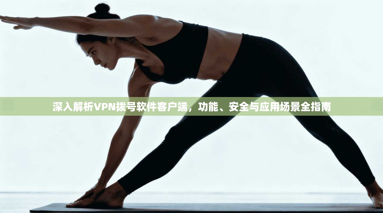 深入解析VPN拨号软件客户端，功能、安全与应用场景全指南