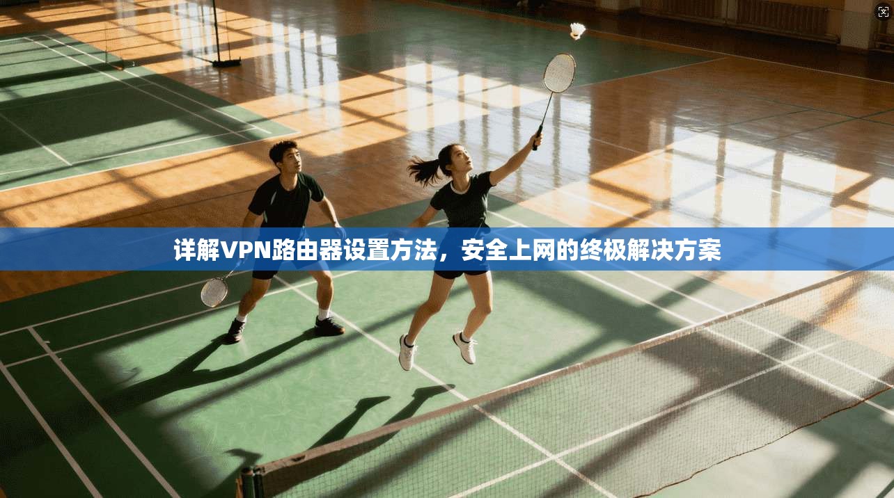 详解VPN路由器设置方法，安全上网的终极解决方案
