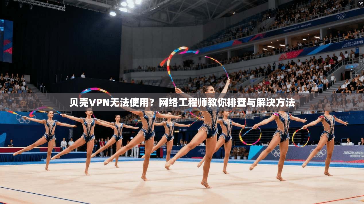 贝壳VPN无法使用？网络工程师教你排查与解决方法