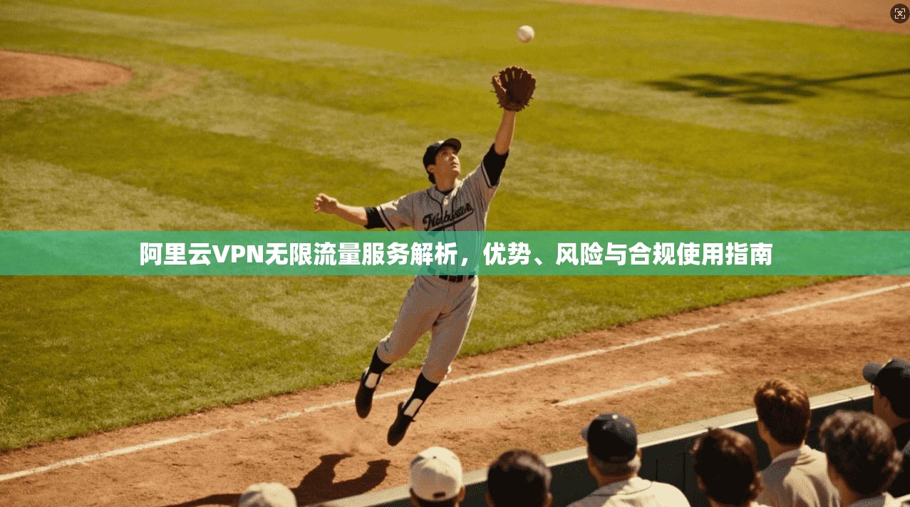 阿里云VPN无限流量服务解析，优势、风险与合规使用指南