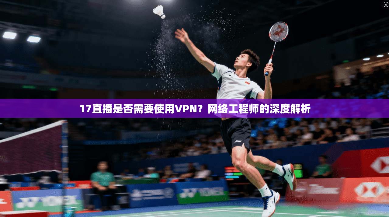 17直播是否需要使用VPN？网络工程师的深度解析