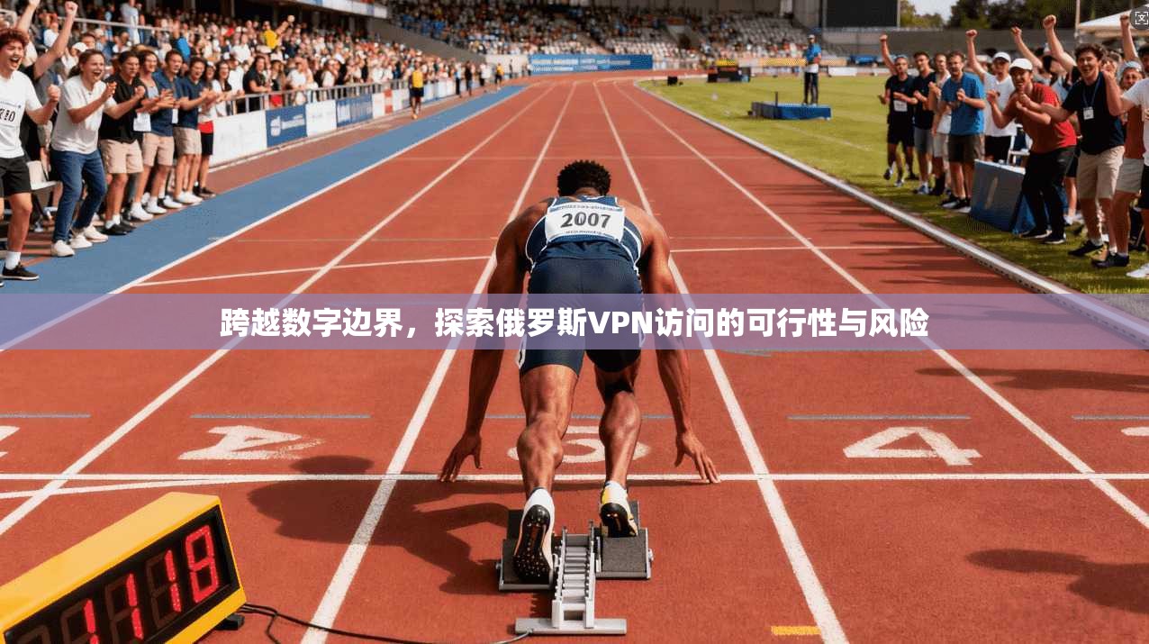 跨越数字边界，探索俄罗斯VPN访问的可行性与风险