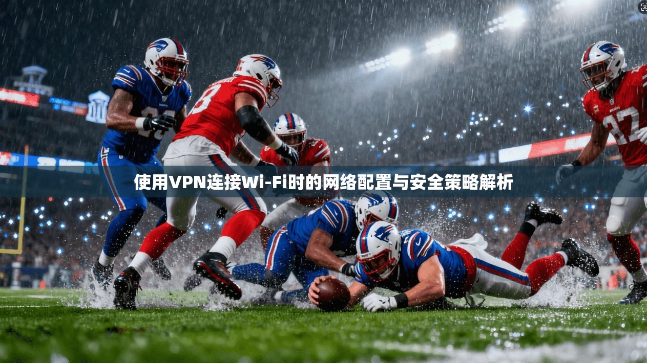 使用VPN连接Wi-Fi时的网络配置与安全策略解析