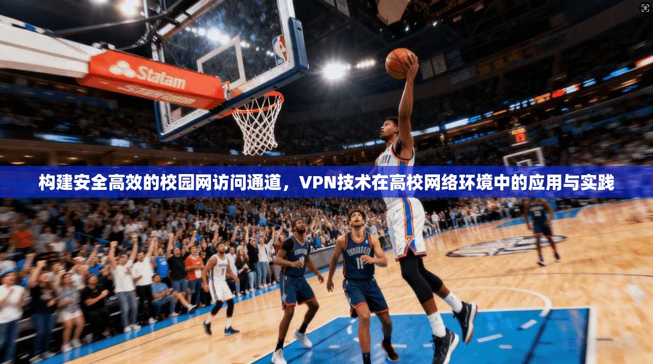构建安全高效的校园网访问通道，VPN技术在高校网络环境中的应用与实践