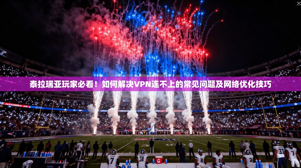 泰拉瑞亚玩家必看！如何解决VPN连不上的常见问题及网络优化技巧