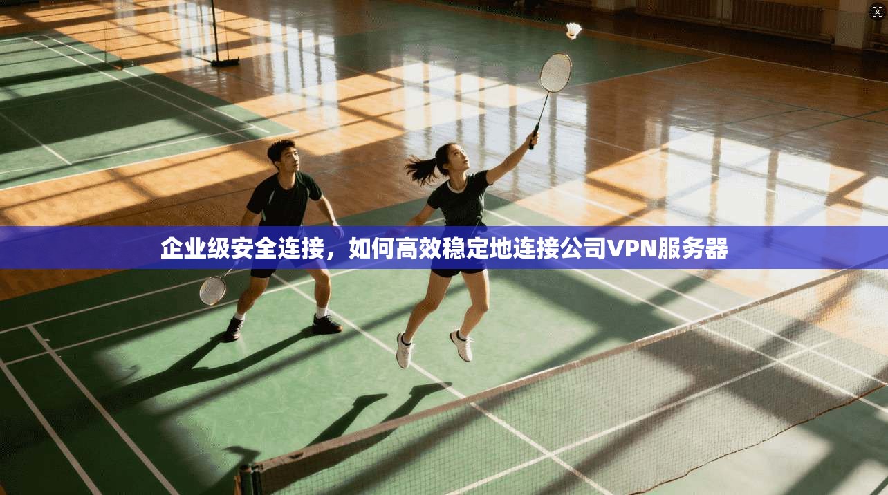 企业级安全连接，如何高效稳定地连接公司VPN服务器