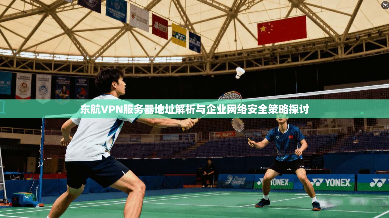 东航VPN服务器地址解析与企业网络安全策略探讨