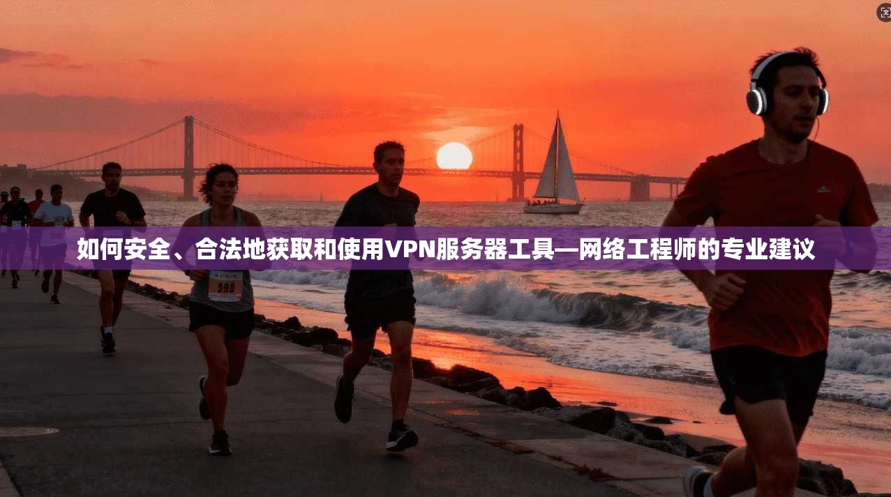 如何安全、合法地获取和使用VPN服务器工具—网络工程师的专业建议