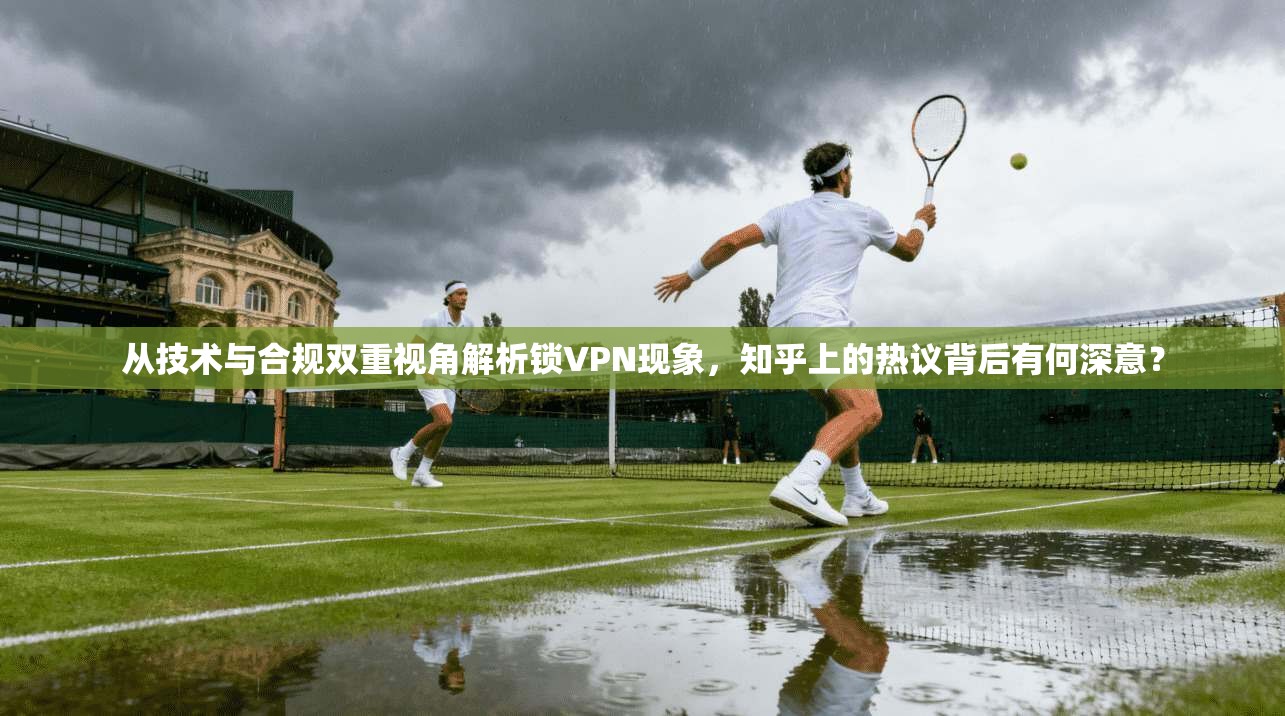 从技术与合规双重视角解析锁VPN现象，知乎上的热议背后有何深意？
