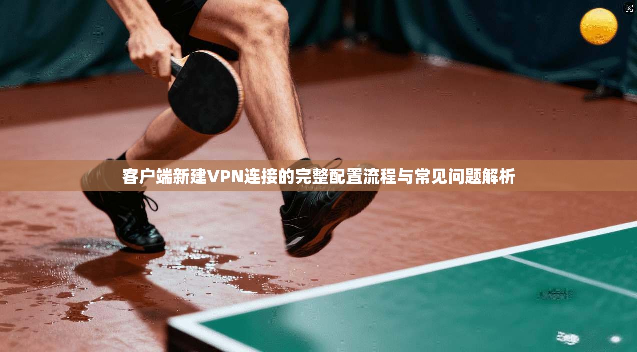 客户端新建VPN连接的完整配置流程与常见问题解析