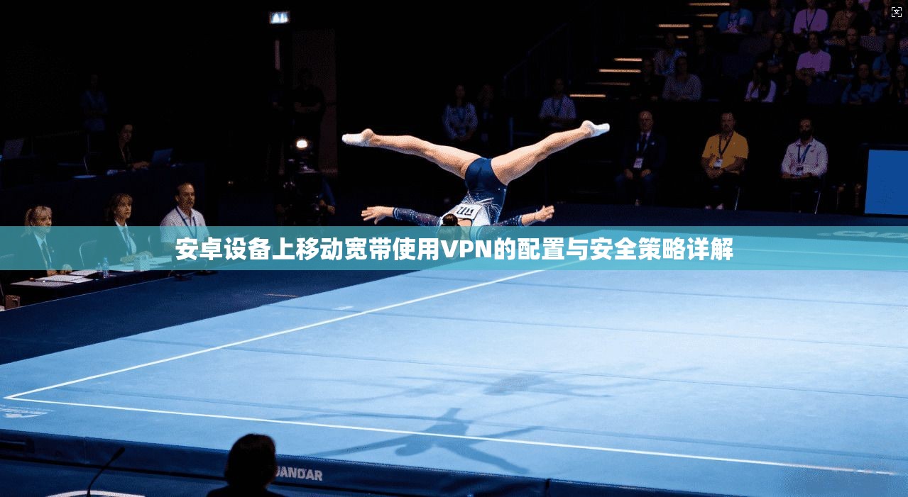 安卓设备上移动宽带使用VPN的配置与安全策略详解