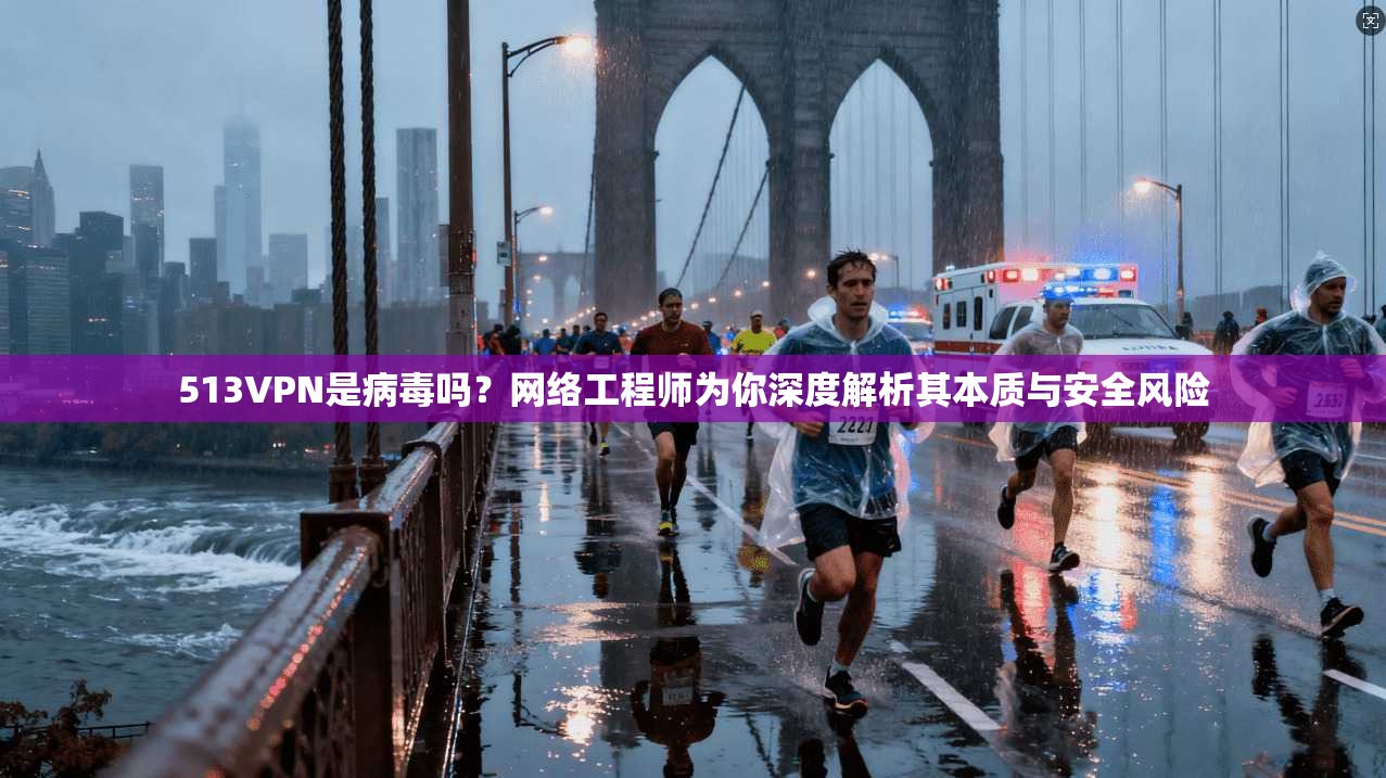 513VPN是病毒吗？网络工程师为你深度解析其本质与安全风险