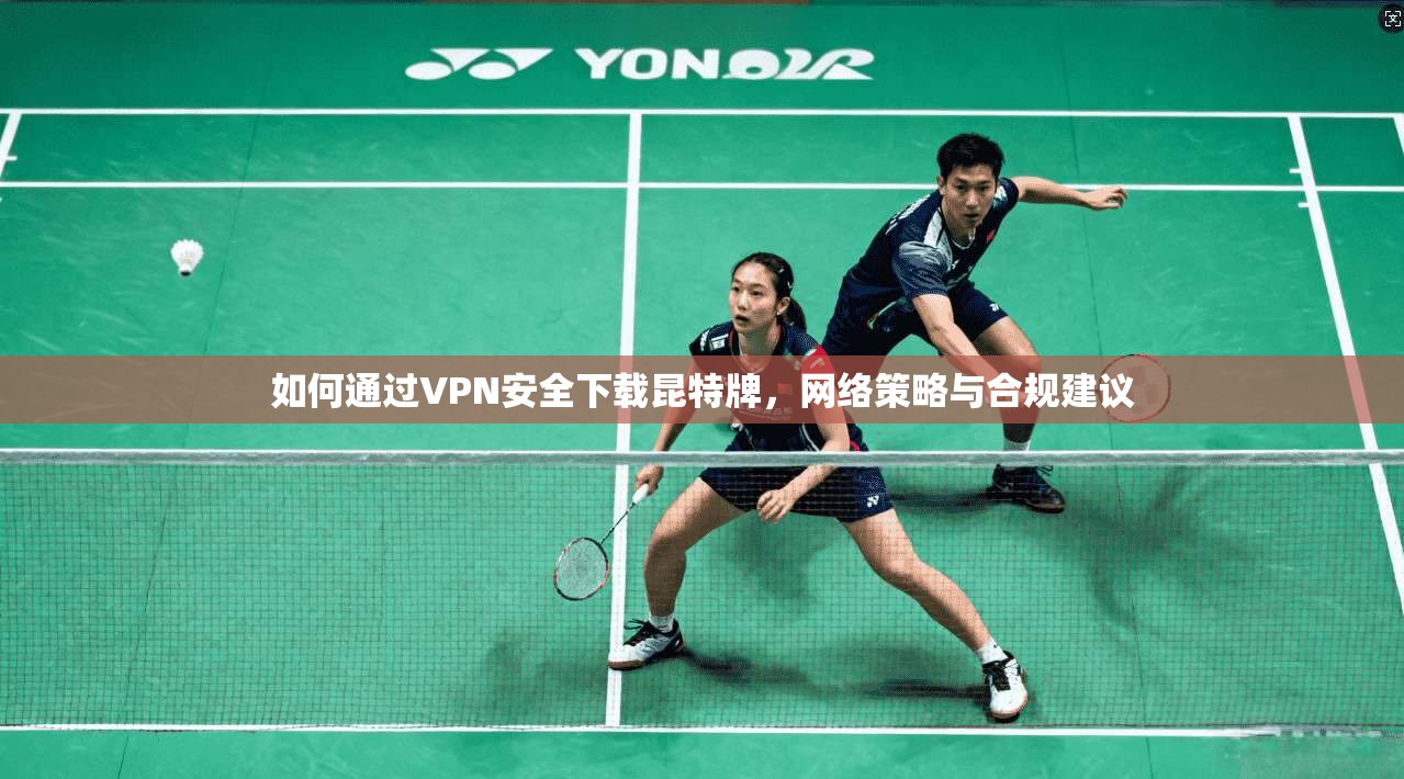 如何通过VPN安全下载昆特牌，网络策略与合规建议