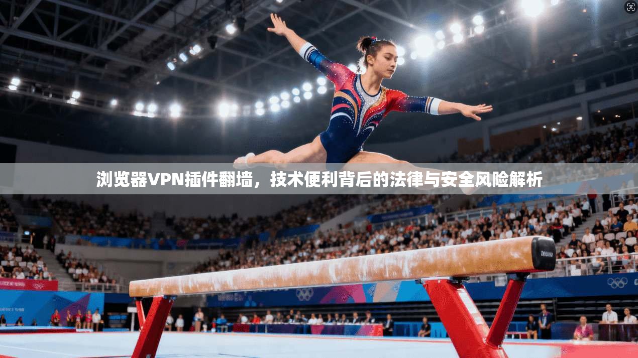 浏览器VPN插件翻墙，技术便利背后的法律与安全风险解析