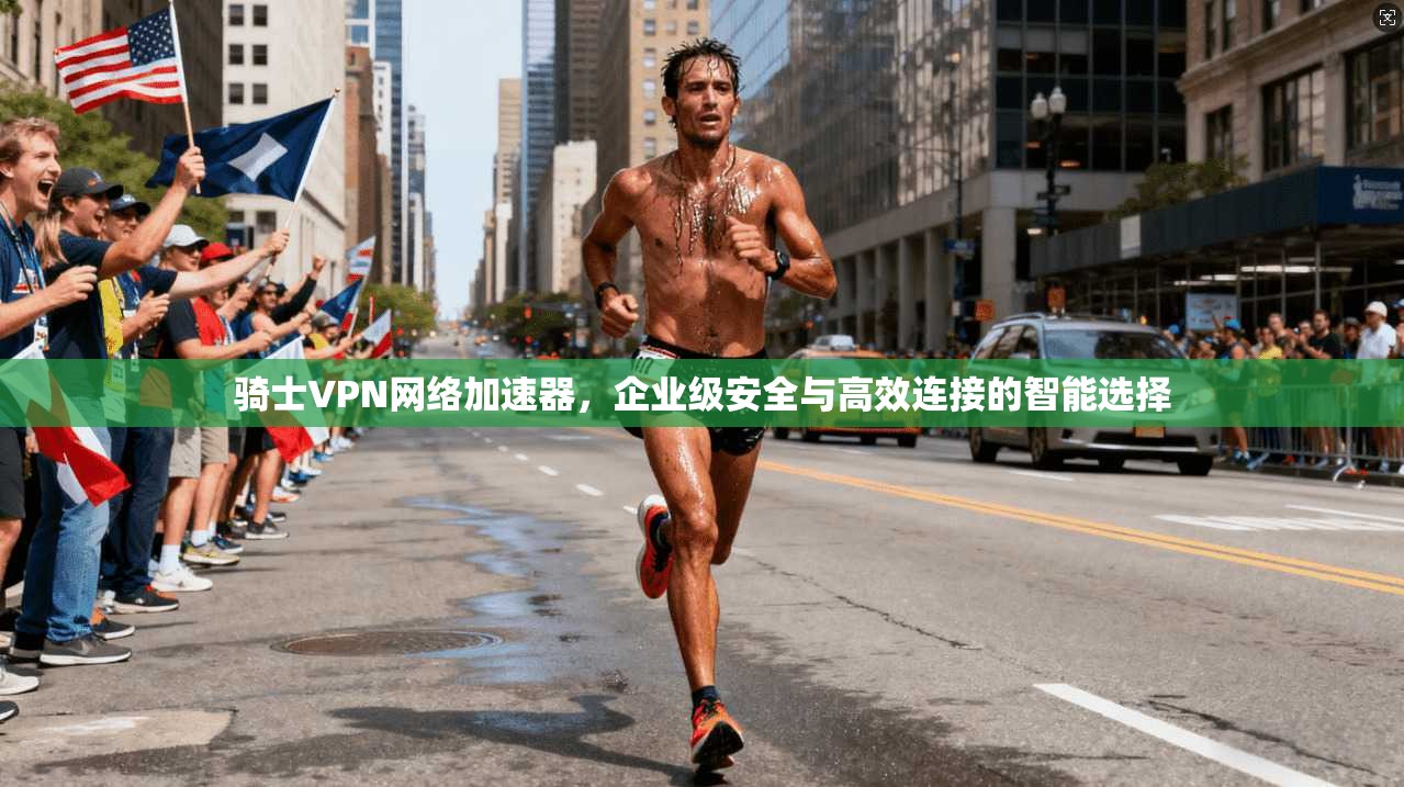骑士VPN网络加速器，企业级安全与高效连接的智能选择