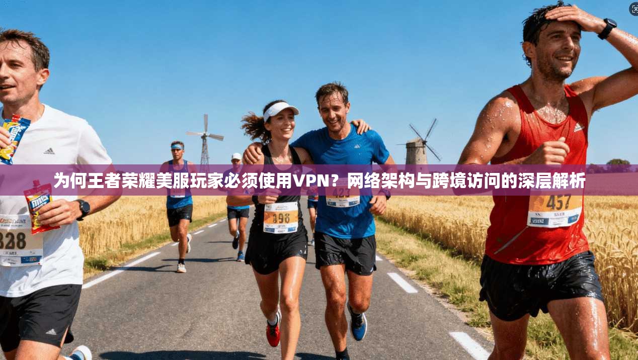 为何王者荣耀美服玩家必须使用VPN？网络架构与跨境访问的深层解析