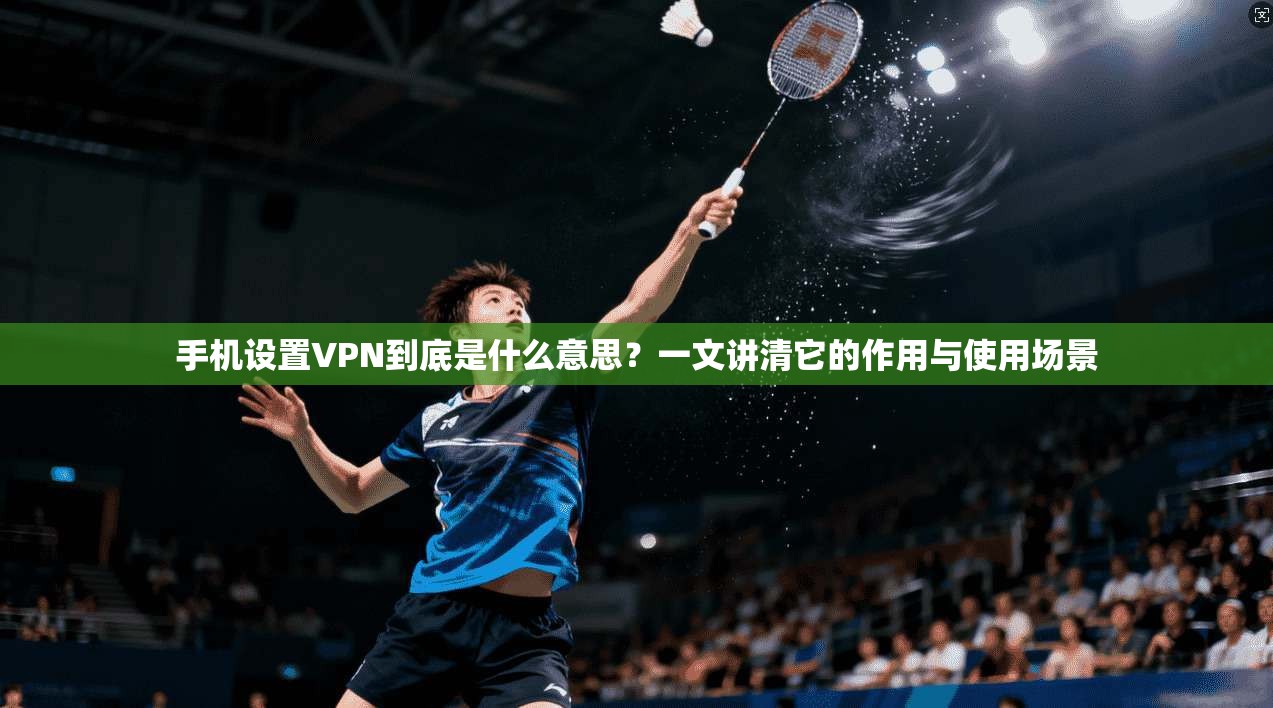 手机设置VPN到底是什么意思？一文讲清它的作用与使用场景