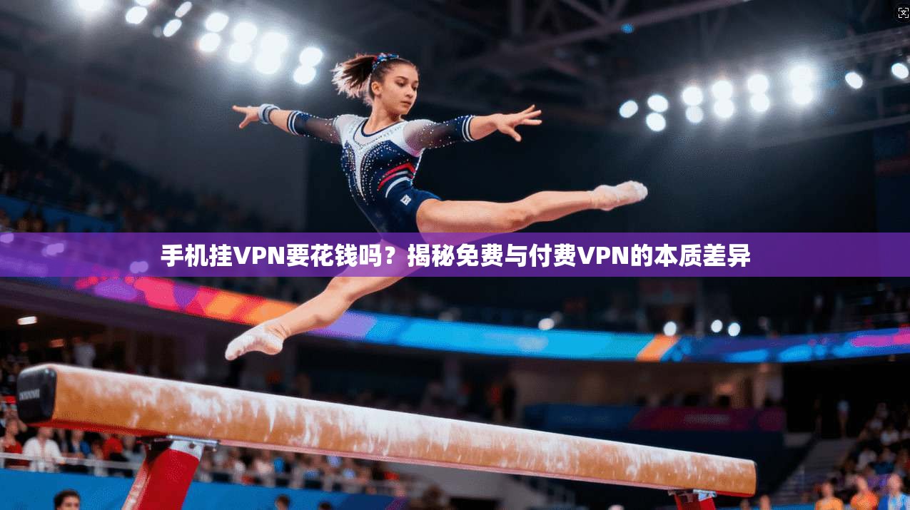 手机挂VPN要花钱吗？揭秘免费与付费VPN的本质差异