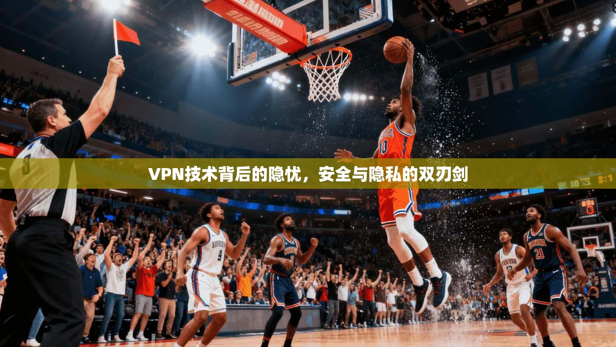 VPN技术背后的隐忧，安全与隐私的双刃剑
