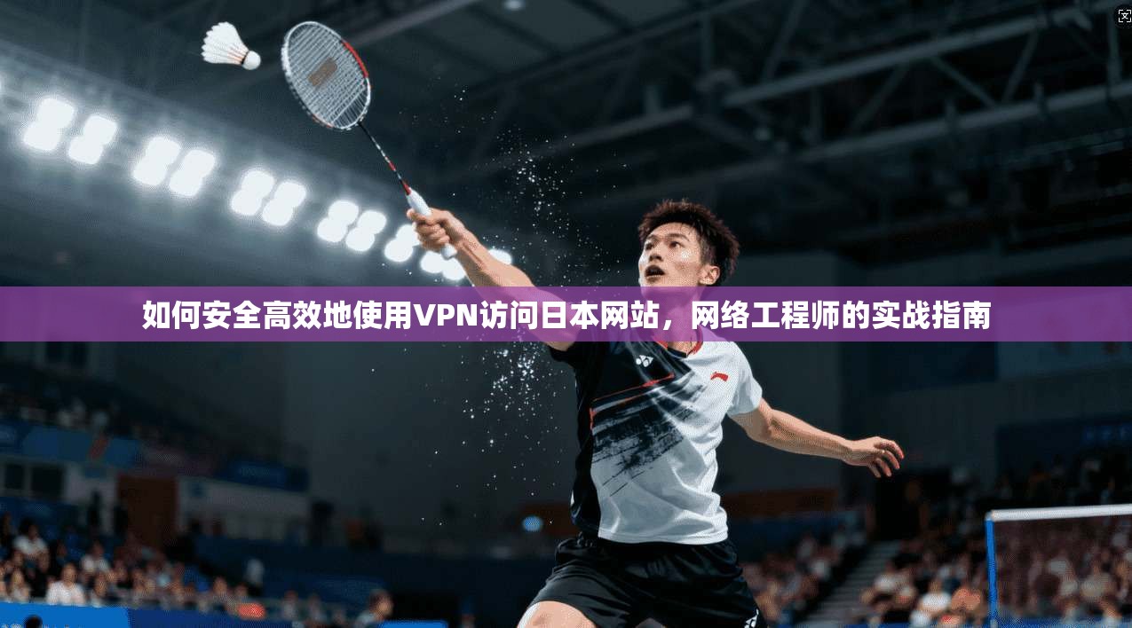 如何安全高效地使用VPN访问日本网站，网络工程师的实战指南