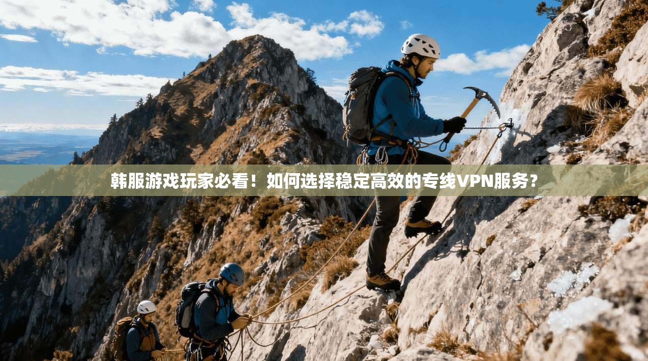 韩服游戏玩家必看！如何选择稳定高效的专线VPN服务？