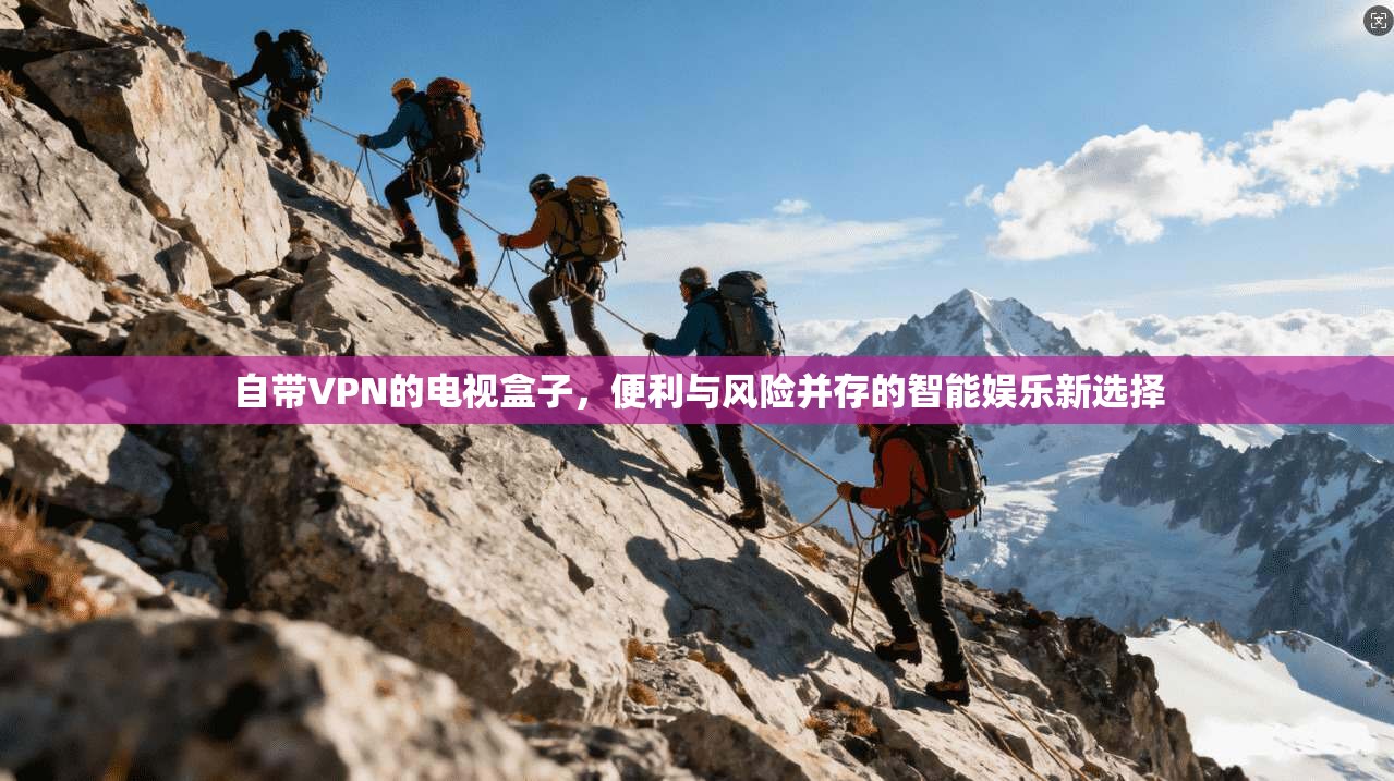 自带VPN的电视盒子，便利与风险并存的智能娱乐新选择