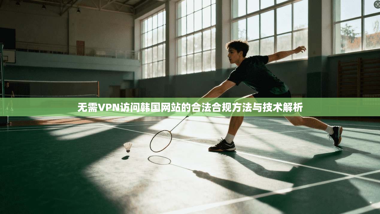 无需VPN访问韩国网站的合法合规方法与技术解析