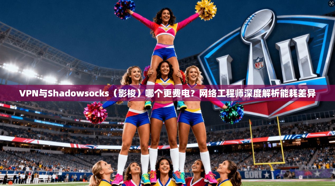 VPN与Shadowsocks（影梭）哪个更费电？网络工程师深度解析能耗差异