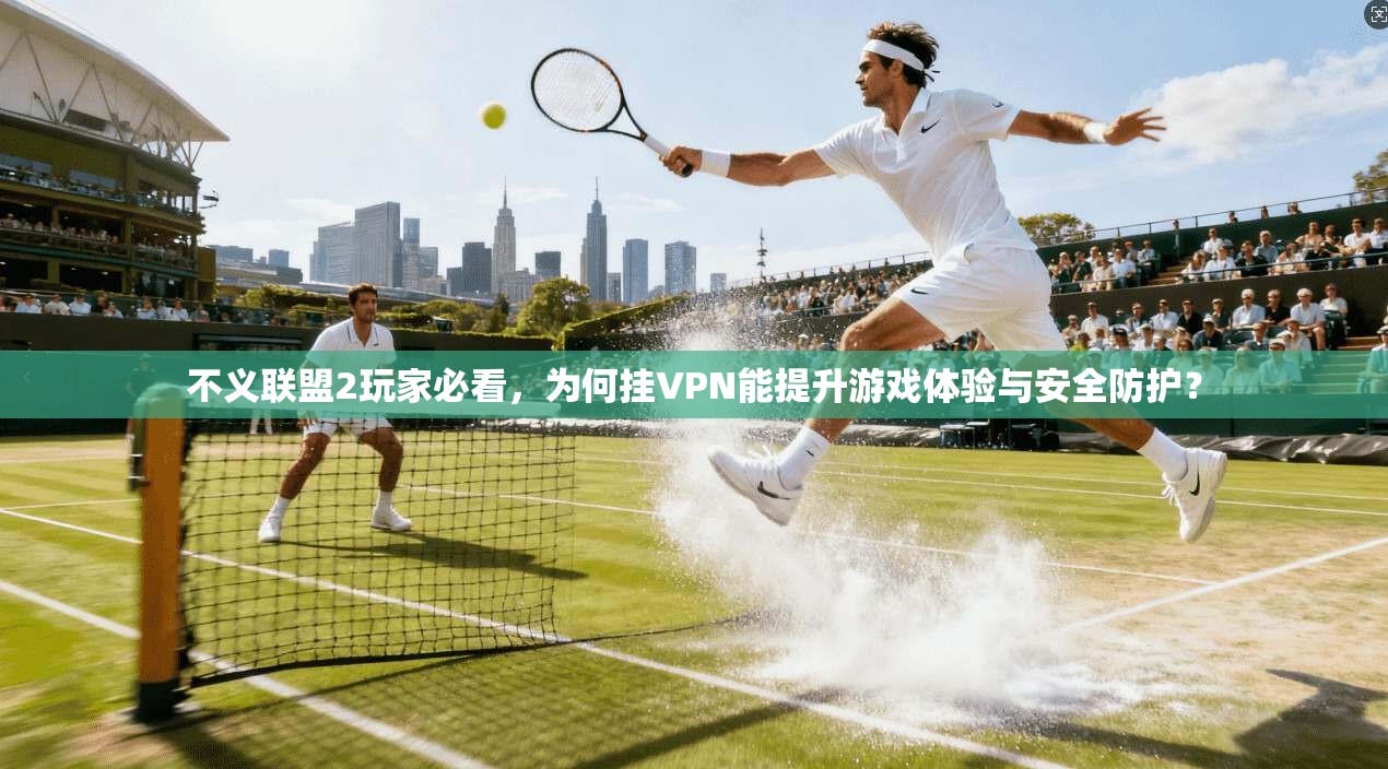 不义联盟2玩家必看，为何挂VPN能提升游戏体验与安全防护？