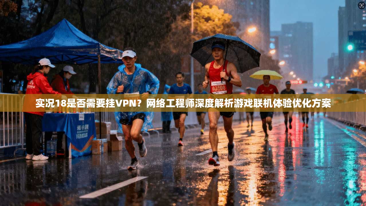 实况18是否需要挂VPN？网络工程师深度解析游戏联机体验优化方案