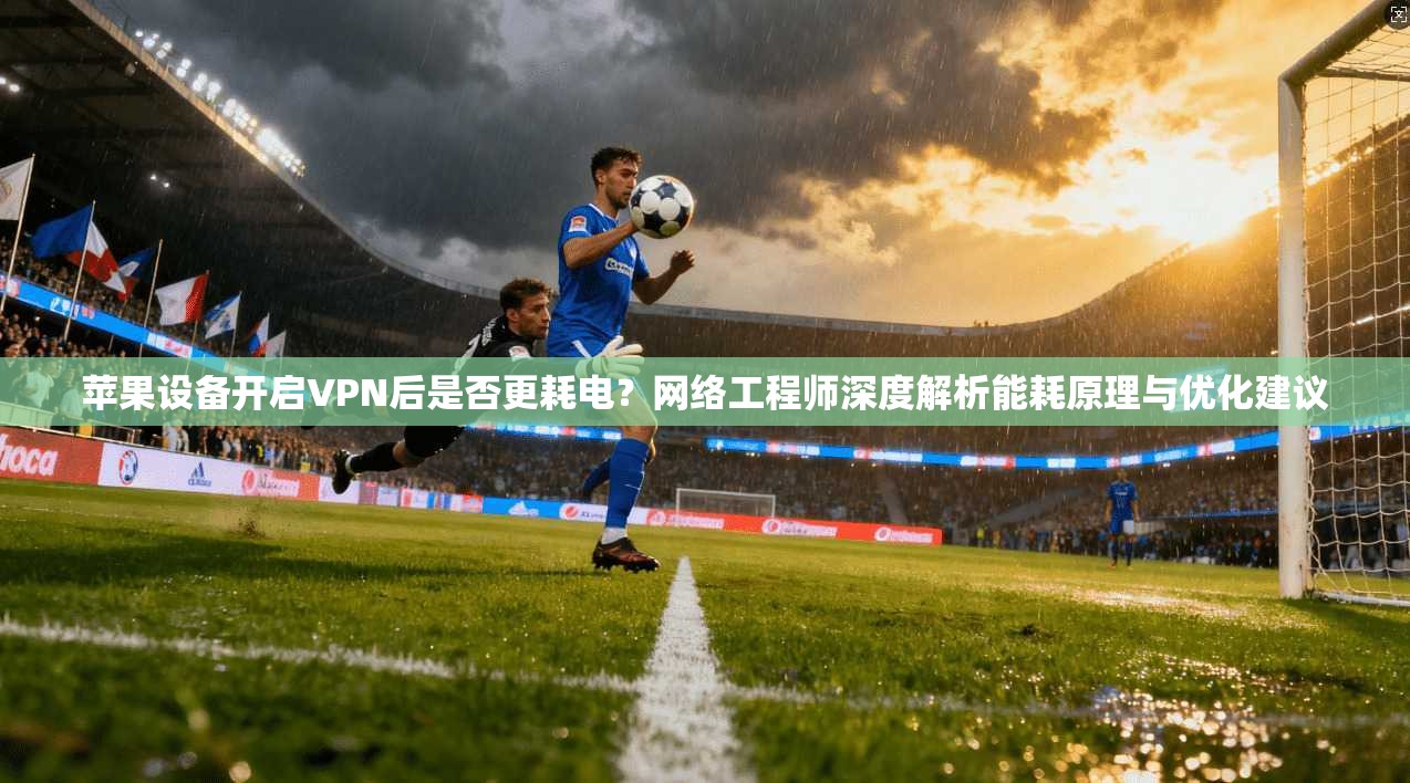 苹果设备开启VPN后是否更耗电？网络工程师深度解析能耗原理与优化建议