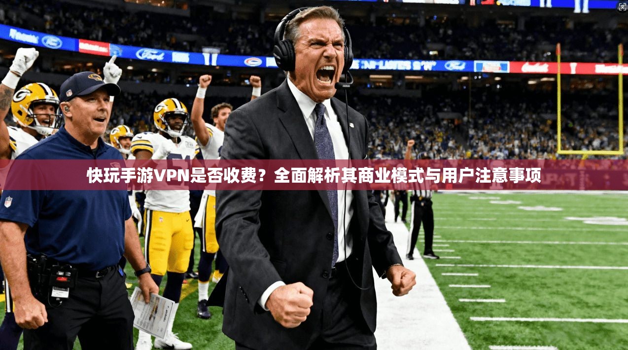 快玩手游VPN是否收费？全面解析其商业模式与用户注意事项