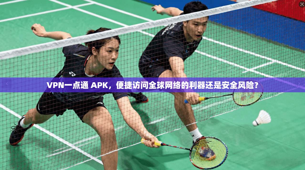 VPN一点通 APK，便捷访问全球网络的利器还是安全风险？