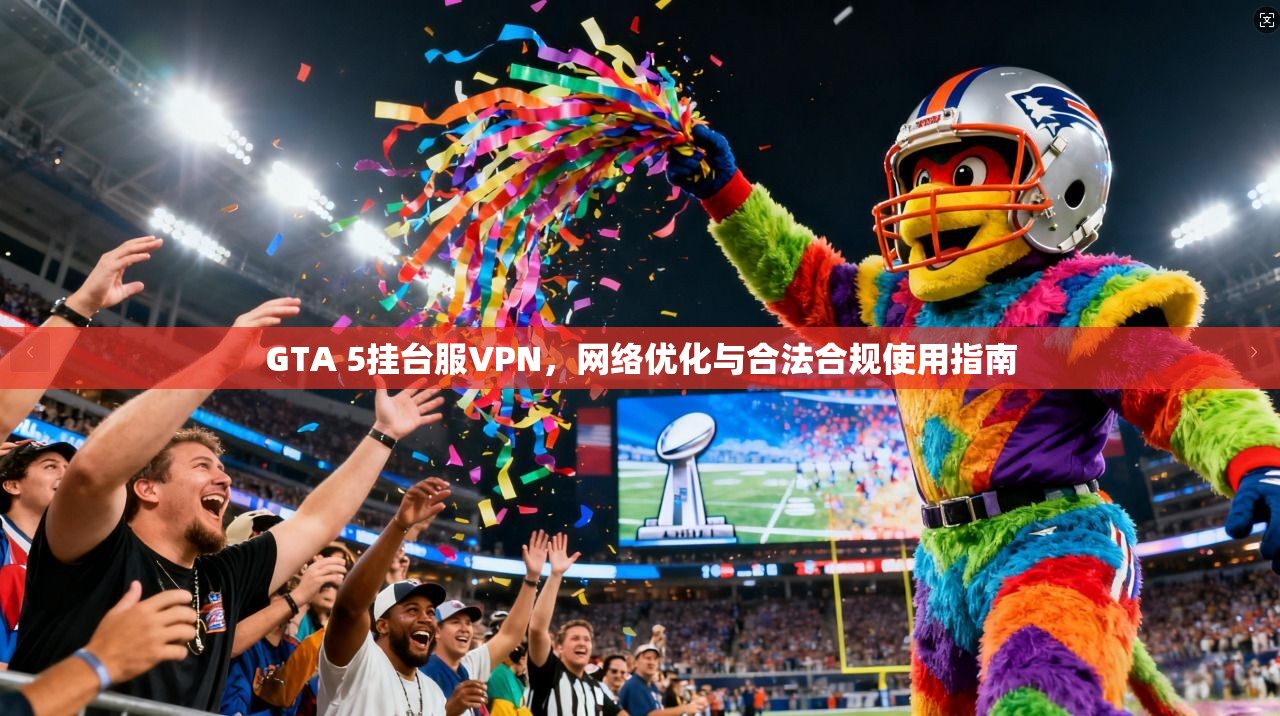 GTA 5挂台服VPN，网络优化与合法合规使用指南