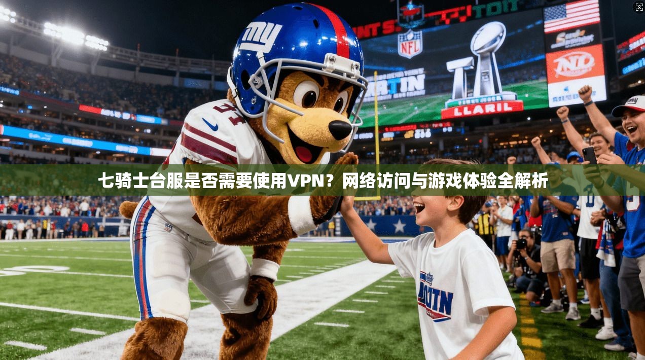 七骑士台服是否需要使用VPN？网络访问与游戏体验全解析